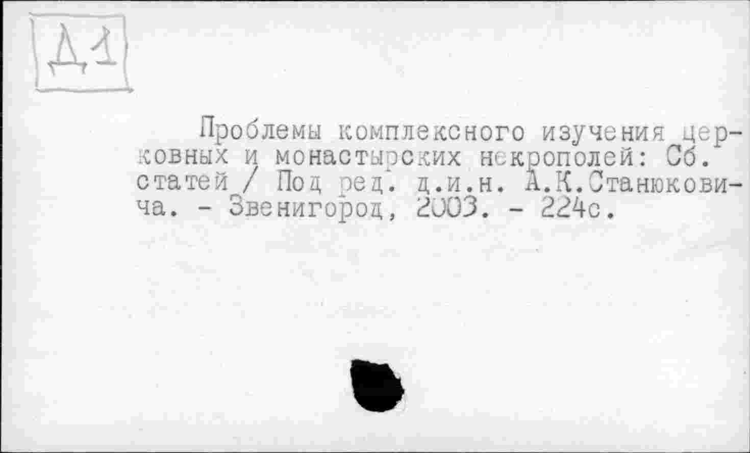 ﻿IÄ1 !-.-1
Проблемы комплексного изучения церковных и монастырских некрополей: Сб. статей / Под ред". ц.и.н. а.К.Станюковича. - Звенигород, 2003. - 224с.